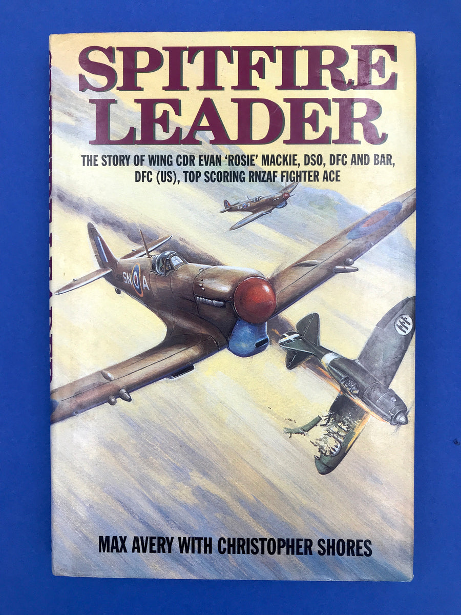 SPITFIRE LEADER – THE STORY OF WING CDR EVAN ‘ROSIE’ MACKIE, DSO, DFC AND BAR, DFC (US), TOP SCORING RNZAF FIGHTER ACE